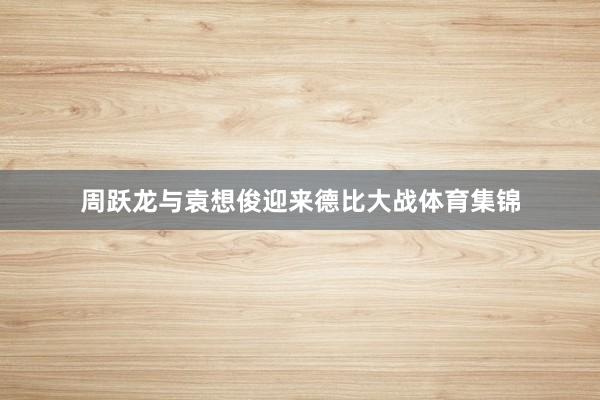 周跃龙与袁想俊迎来德比大战体育集锦