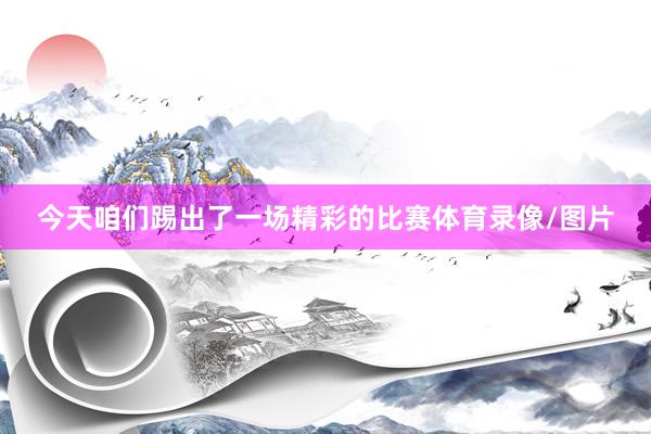 今天咱们踢出了一场精彩的比赛体育录像/图片