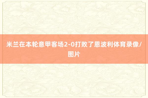 米兰在本轮意甲客场2-0打败了恩波利体育录像/图片
