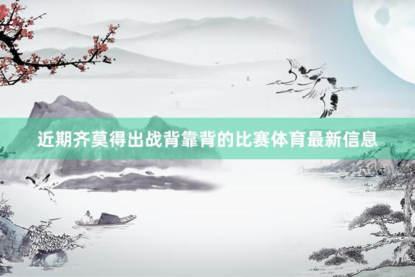 近期齐莫得出战背靠背的比赛体育最新信息