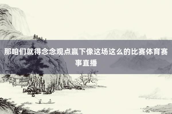 那咱们就得念念观点赢下像这场这么的比赛体育赛事直播