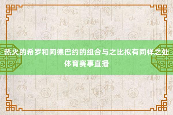 热火的希罗和阿德巴约的组合与之比拟有同样之处体育赛事直播