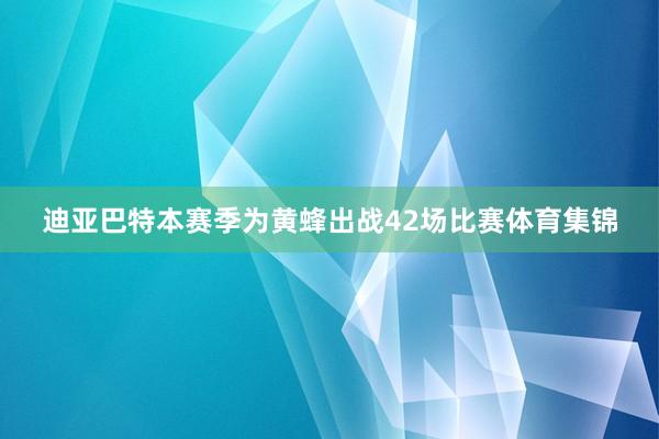 迪亚巴特本赛季为黄蜂出战42场比赛体育集锦