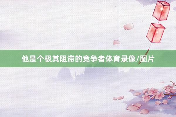 他是个极其阻滞的竞争者体育录像/图片