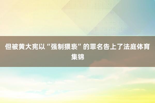 但被黄大宪以“强制猥亵”的罪名告上了法庭体育集锦