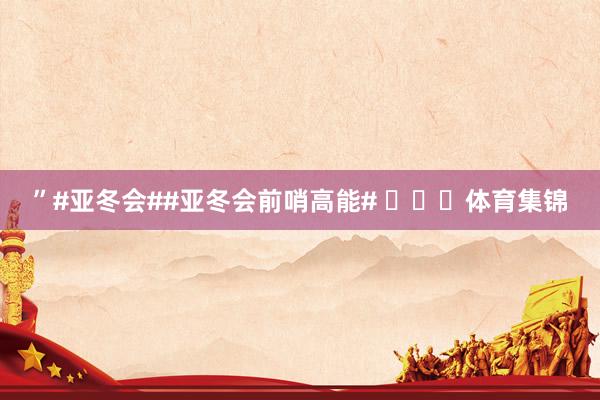 ”#亚冬会##亚冬会前哨高能# ​​​体育集锦