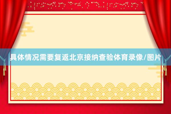 具体情况需要复返北京接纳查验体育录像/图片