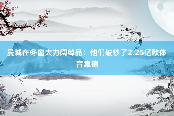 曼城在冬窗大力阔绰品：他们破钞了2.25亿欧体育集锦