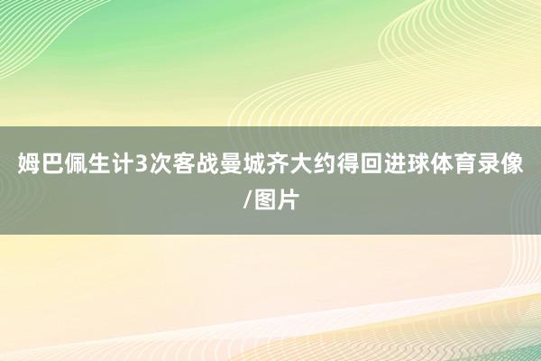 姆巴佩生计3次客战曼城齐大约得回进球体育录像/图片