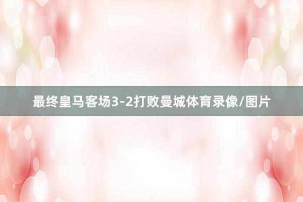 最终皇马客场3-2打败曼城体育录像/图片