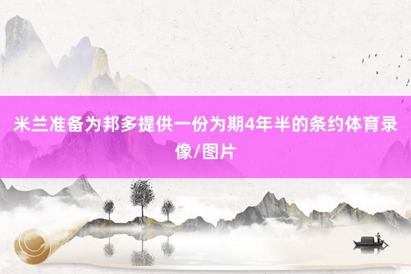 米兰准备为邦多提供一份为期4年半的条约体育录像/图片