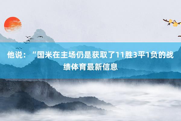 他说：“国米在主场仍是获取了11胜3平1负的战绩体育最新信息
