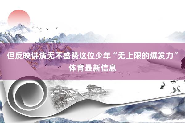 但反映讲演无不盛赞这位少年“无上限的爆发力”体育最新信息