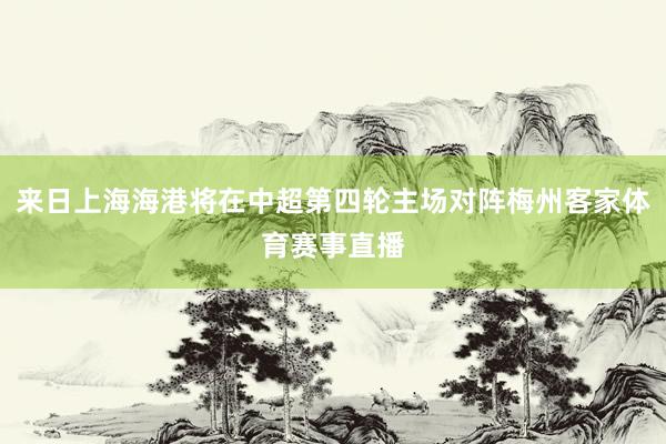 来日上海海港将在中超第四轮主场对阵梅州客家体育赛事直播