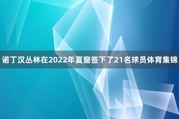 诺丁汉丛林在2022年夏窗签下了21名球员体育集锦