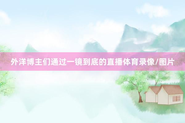 外洋博主们通过一镜到底的直播体育录像/图片