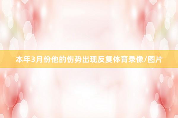本年3月份他的伤势出现反复体育录像/图片