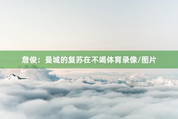 詹俊：曼城的复苏在不竭体育录像/图片