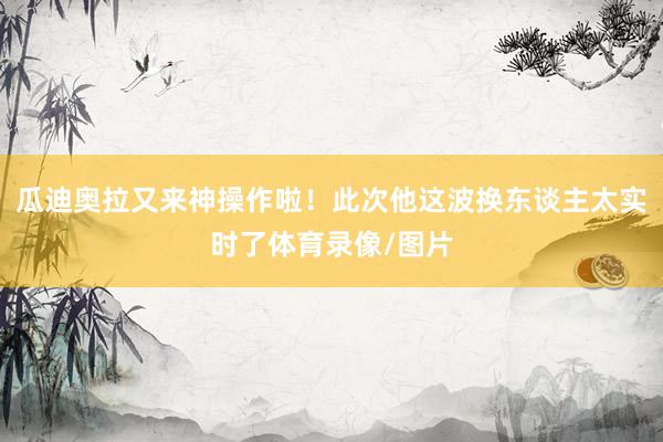 瓜迪奥拉又来神操作啦！此次他这波换东谈主太实时了体育录像/图片