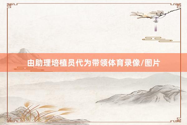 由助理培植员代为带领体育录像/图片