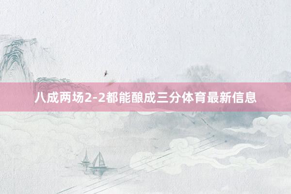 八成两场2-2都能酿成三分体育最新信息