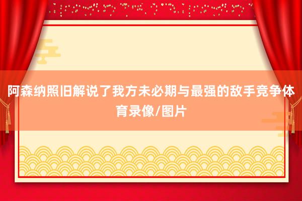 阿森纳照旧解说了我方未必期与最强的敌手竞争体育录像/图片