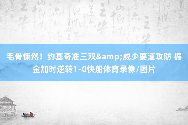 毛骨悚然！约基奇准三双&威少要道攻防 掘金加时逆转1-0快船体育录像/图片