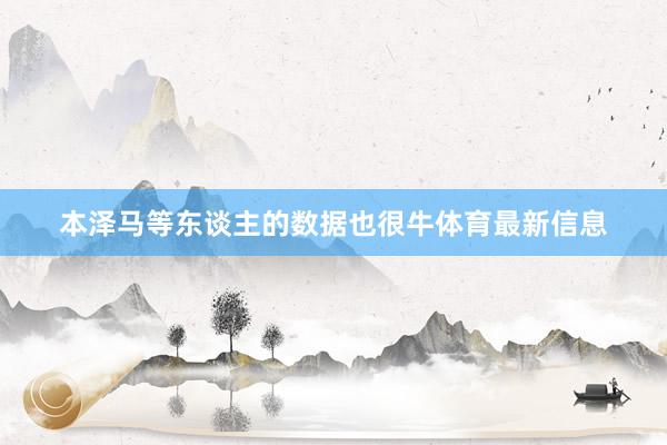 本泽马等东谈主的数据也很牛体育最新信息
