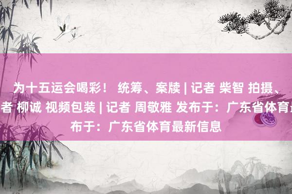 为十五运会喝彩！ 统筹、案牍 | 记者 柴智 拍摄、编订 | 记者 柳诚 视频包装 | 记者 周敬雅 发布于：广东省体育最新信息