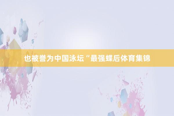 也被誉为中国泳坛“最强蝶后体育集锦