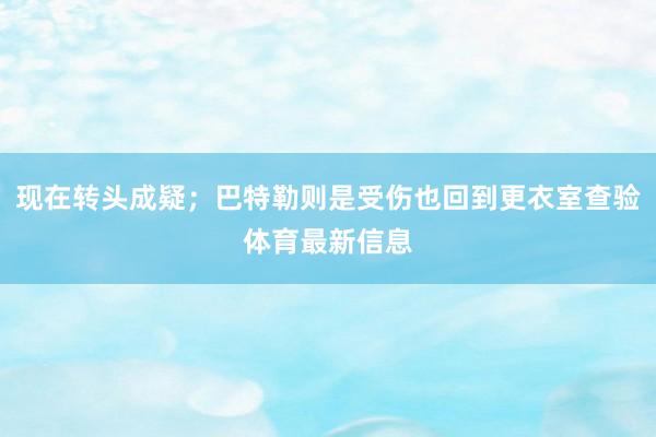 现在转头成疑；巴特勒则是受伤也回到更衣室查验体育最新信息