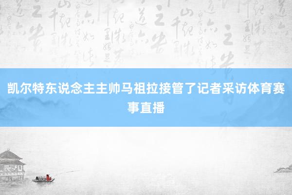 凯尔特东说念主主帅马祖拉接管了记者采访体育赛事直播