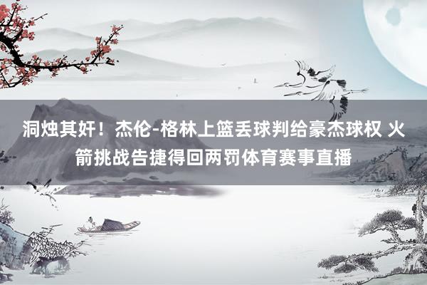 洞烛其奸！杰伦-格林上篮丢球判给豪杰球权 火箭挑战告捷得回两罚体育赛事直播