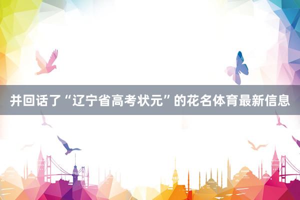 并回话了“辽宁省高考状元”的花名体育最新信息