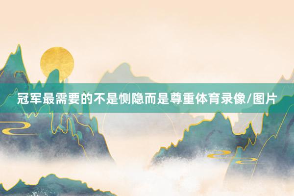冠军最需要的不是恻隐而是尊重体育录像/图片