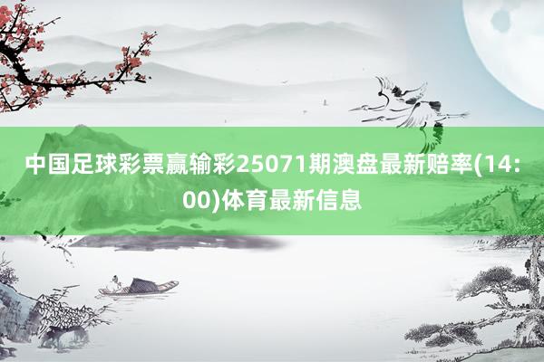 中国足球彩票赢输彩25071期澳盘最新赔率(14:00)体育最新信息