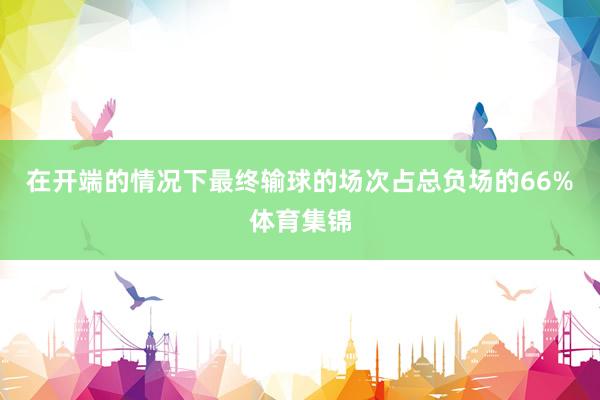 在开端的情况下最终输球的场次占总负场的66%体育集锦