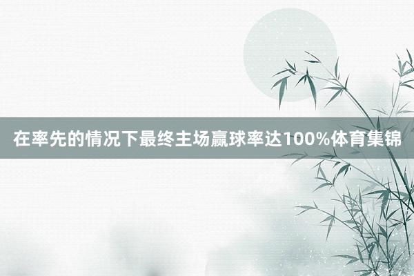 在率先的情况下最终主场赢球率达100%体育集锦