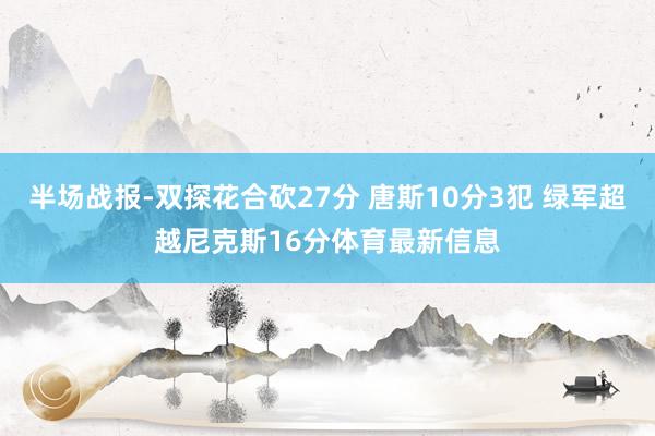 半场战报-双探花合砍27分 唐斯10分3犯 绿军超越尼克斯16分体育最新信息