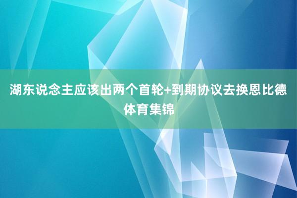 湖东说念主应该出两个首轮+到期协议去换恩比德体育集锦