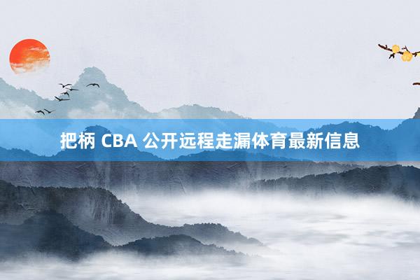 把柄 CBA 公开远程走漏体育最新信息