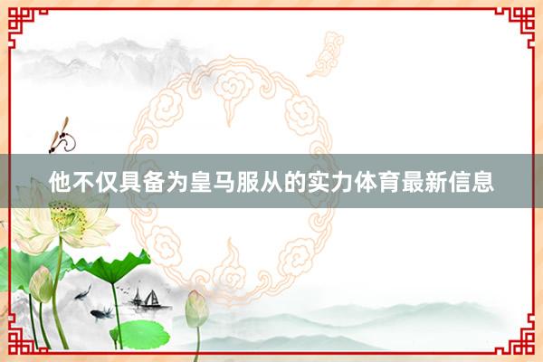他不仅具备为皇马服从的实力体育最新信息