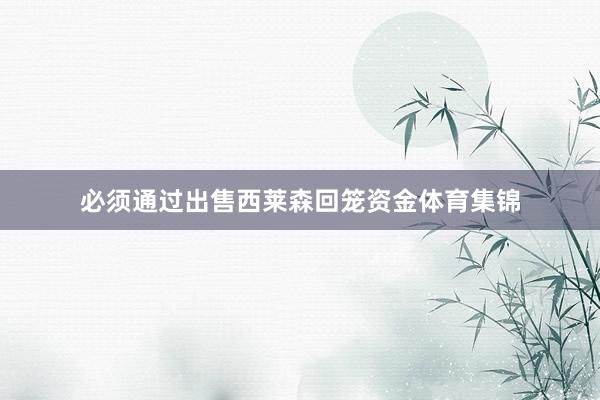 必须通过出售西莱森回笼资金体育集锦