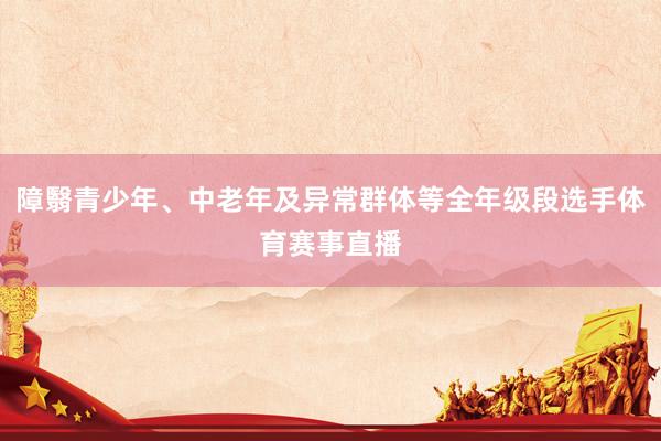 障翳青少年、中老年及异常群体等全年级段选手体育赛事直播