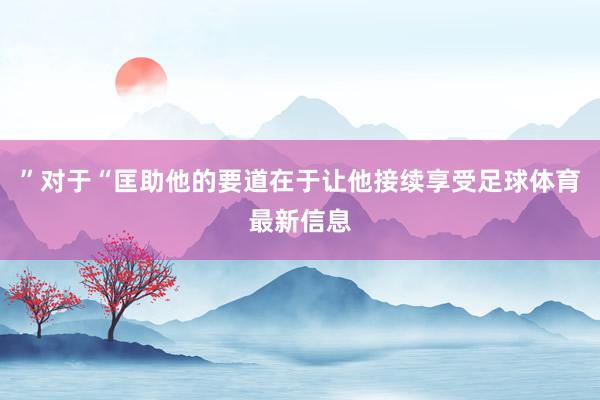 ”对于“匡助他的要道在于让他接续享受足球体育最新信息