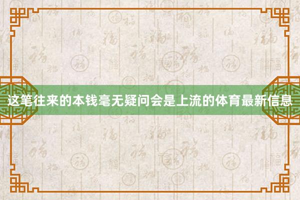 这笔往来的本钱毫无疑问会是上流的体育最新信息