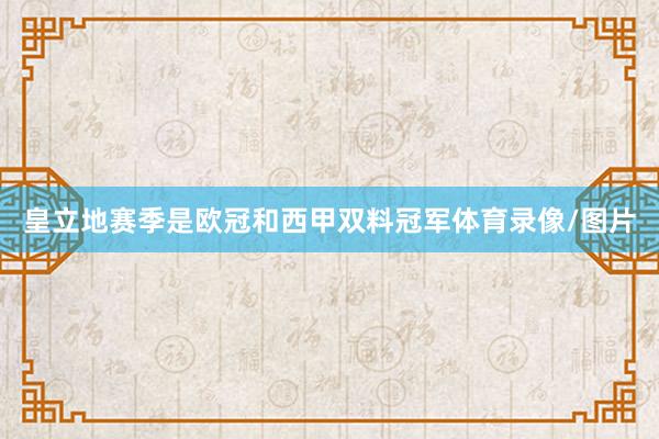 皇立地赛季是欧冠和西甲双料冠军体育录像/图片