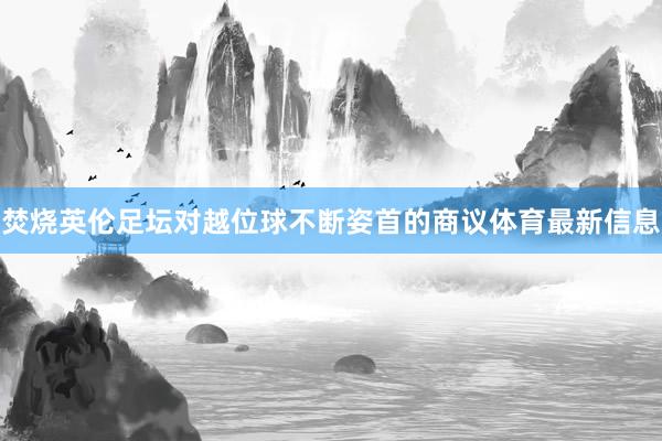 焚烧英伦足坛对越位球不断姿首的商议体育最新信息