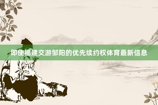即使福建交游邹阳的优先续约权体育最新信息