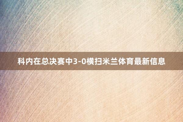 科内在总决赛中3-0横扫米兰体育最新信息